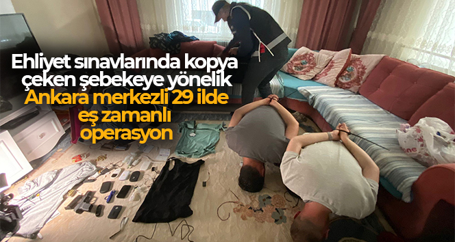 Düzenek kurup ehliyet sınavlarında kopya çeken şebekeye yönelik Ankara merkezli 29 ilde eş zamanlı operasyon