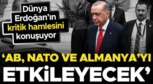 Dünya Erdoğan'ın hamlesini konuşuyor: 'NATO, AB ve Almanya'yı etkileyebilir'