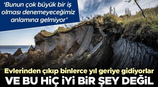 Burada yaşayan insanlar evlerinden çıkıp binlerce yıl geriye gidiyor ve bu hiç iyi bir şey değil... 'Bunun çok büyük bir iş olması denemeyeceğimiz anlamına...